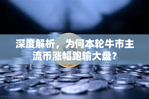 深度解析，为何本轮牛市主流币涨幅跑输大盘？