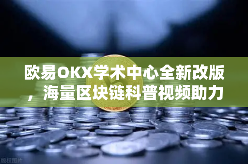 欧易OKX学术中心全新改版，海量区块链科普视频助力投资者成长