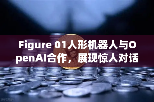 Figure 01人形机器人与OpenAI合作，展现惊人对话能力，未来交互方式迎来革命性突破
