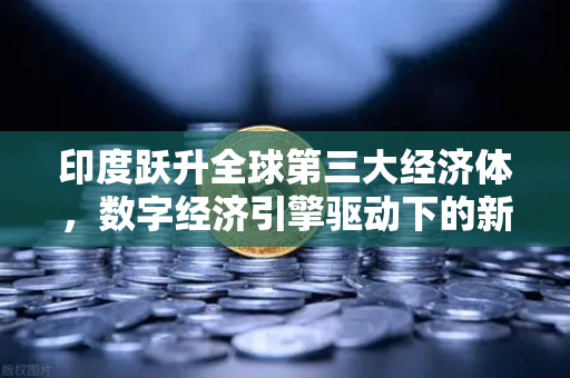 印度跃升全球第三大经济体，数字经济引擎驱动下的新增长极与投资机遇