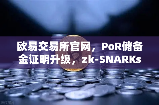 欧易交易所官网，PoR储备金证明升级，zk-SNARKs技术引领资产透明新时代