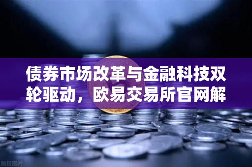 债券市场改革与金融科技双轮驱动，欧易交易所官网解读市场新动向