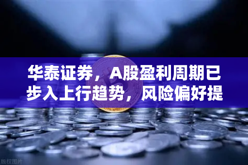 华泰证券，A股盈利周期已步入上行趋势，风险偏好提升利好山寨季