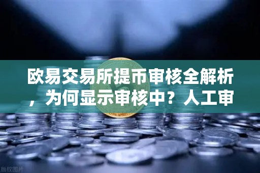 欧易交易所提币审核全解析，为何显示审核中？人工审核需要多久？