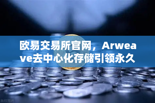欧易交易所官网，Arweave去中心化存储引领永久存储成本革命，档案级应用迎来爆发期