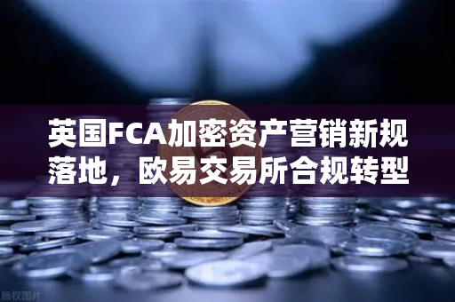 英国FCA加密资产营销新规落地，欧易交易所合规转型的行业风向标