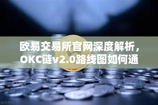 欧易交易所官网深度解析，OKC链v2.0路线图如何通过并行执行突破性能瓶颈