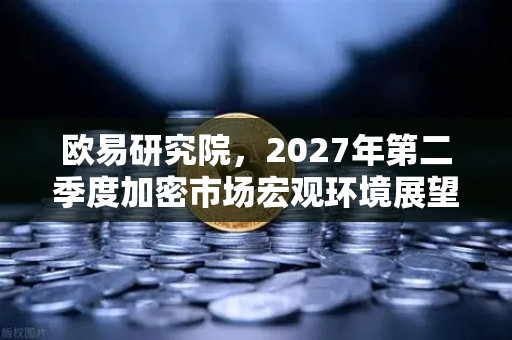 欧易研究院，2027年第二季度加密市场宏观环境展望—数字资产新周期的起点与机遇