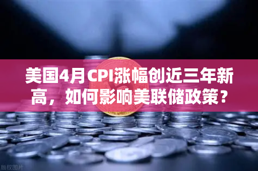 美国4月CPI涨幅创近三年新高，如何影响美联储政策？欧易交易所官网深度解析