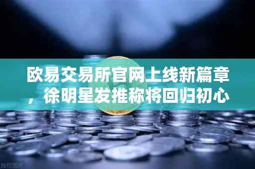 欧易交易所官网上线新篇章，徐明星发推称将回归初心，专注产品打磨与用户服务