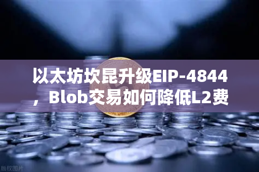 以太坊坎昆升级EIP-4844，Blob交易如何降低L2费用？深度解析与问答指南