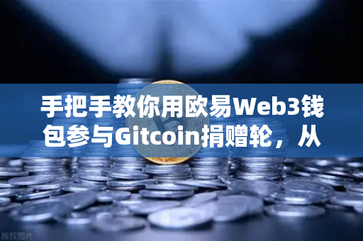 手把手教你用欧易Web3钱包参与Gitcoin捐赠轮，从零开始的全流程指南