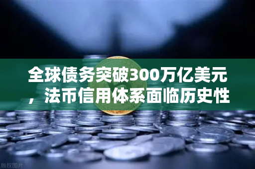 全球债务突破300万亿美元，法币信用体系面临历史性挑战，欧易交易所如何应对？