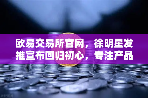 欧易交易所官网，徐明星发推宣布回归初心，专注产品打磨与用户服务