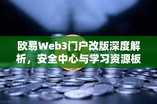 欧易Web3门户改版深度解析，安全中心与学习资源板块如何重塑用户生态