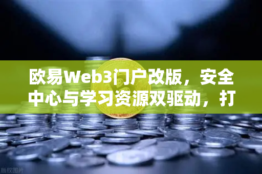 欧易Web3门户改版，安全中心与学习资源双驱动，打造极致用户体验