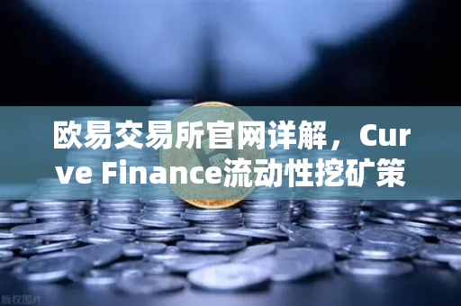 欧易交易所官网详解，Curve Finance流动性挖矿策略与CRV锁定周期优化指南