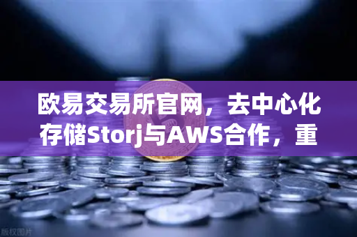 欧易交易所官网，去中心化存储Storj与AWS合作，重塑混合云存储新格局