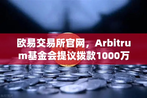 欧易交易所官网，Arbitrum基金会提议拨款1000万美元赋能开发者生态，Layer2赛道迎爆发前夜