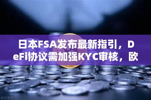 日本FSA发布最新指引，DeFi协议需加强KYC审核，欧易交易所如何应对？