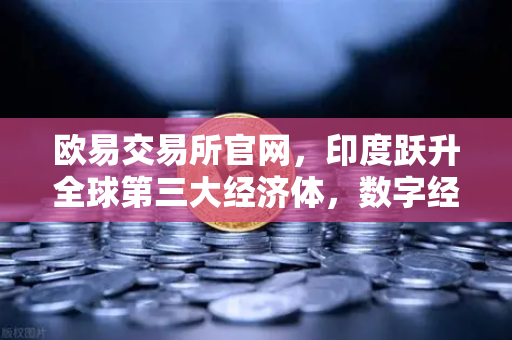 欧易交易所官网，印度跃升全球第三大经济体，数字经济增速领跑全球的启示
