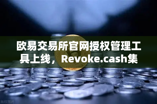 欧易交易所官网授权管理工具上线，Revoke.cash集成进欧易Web3钱包，安全再升级