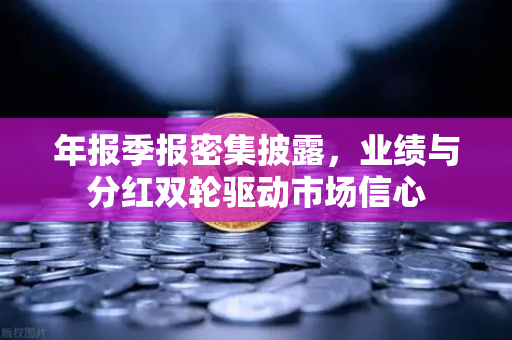 年报季报密集披露，业绩与分红双轮驱动市场信心