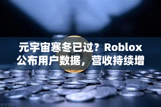 元宇宙寒冬已过？Roblox公布用户数据，营收持续增长，行业拐点已至