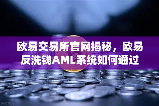 欧易交易所官网揭秘，欧易反洗钱AML系统如何通过大数据筛查可疑资金链路