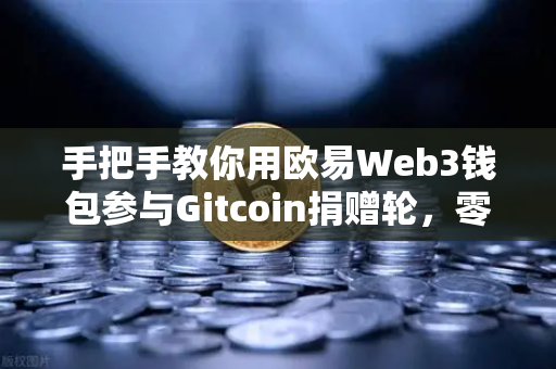 手把手教你用欧易Web3钱包参与Gitcoin捐赠轮，零基础也能轻松上手