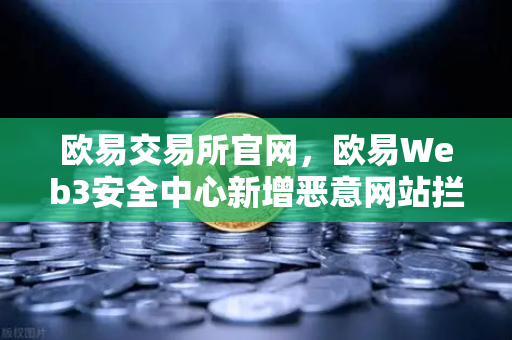 欧易交易所官网，欧易Web3安全中心新增恶意网站拦截功能，护航用户资产安全