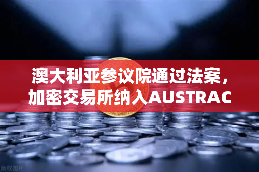澳大利亚参议院通过法案，加密交易所纳入AUSTRAC监管，欧易平台合规化进程加速