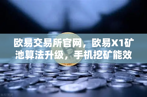 欧易交易所官网，欧易X1矿池算法升级，手机挖矿能效比飙升30%收益更稳