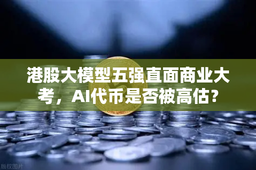 港股大模型五强直面商业大考，AI代币是否被高估？