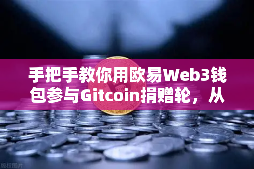 手把手教你用欧易Web3钱包参与Gitcoin捐赠轮，从注册到操作全流程指南