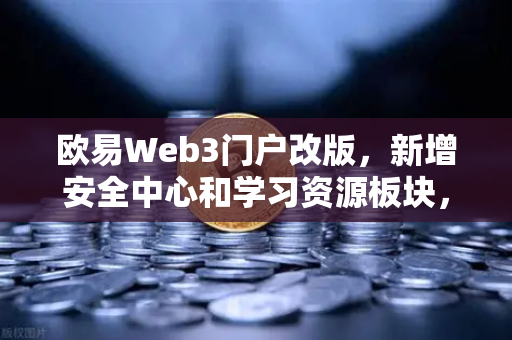 欧易Web3门户改版，新增安全中心和学习资源板块，打造极致用户体验