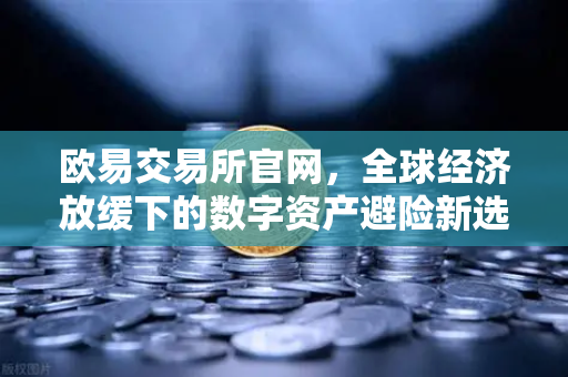欧易交易所官网，全球经济放缓下的数字资产避险新选择