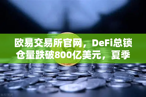 欧易交易所官网，DeFi总锁仓量跌破800亿美元，夏季热潮褪去后的加密市场新格局