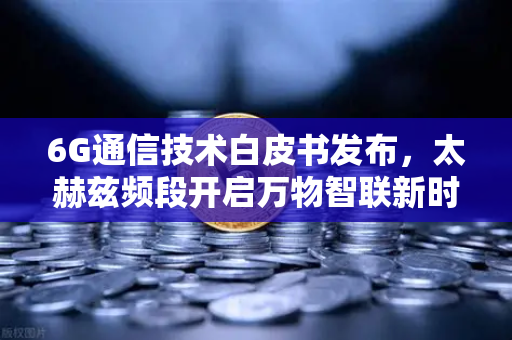 6G通信技术白皮书发布，太赫兹频段开启万物智联新时代，欧易交易所官网解读产业变革