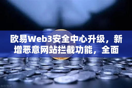 欧易Web3安全中心升级，新增恶意网站拦截功能，全面护航数字资产安全