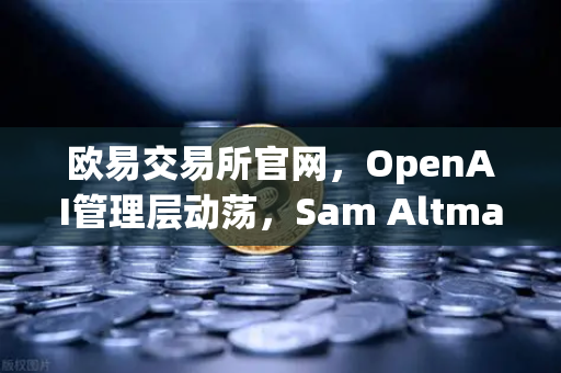 欧易交易所官网，OpenAI管理层动荡，Sam Altman戏剧性复职背后的科技金融变革启示