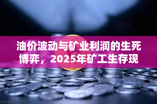 油价波动与矿业利润的生死博弈，2025年矿工生存现状深度调查