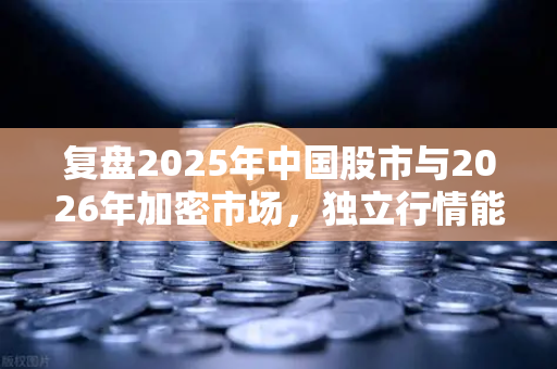 复盘2025年中国股市与2026年加密市场，独立行情能否开启？欧易交易所官网深度观察