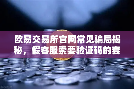 欧易交易所官网常见骗局揭秘，假客服索要验证码的套路解析