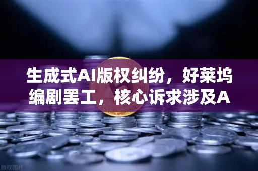 生成式AI版权纠纷，好莱坞编剧罢工，核心诉求涉及AI