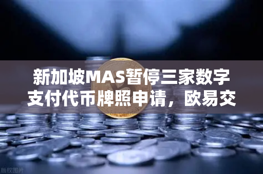 新加坡MAS暂停三家数字支付代币牌照申请，欧易交易所官网合规前景深度解析