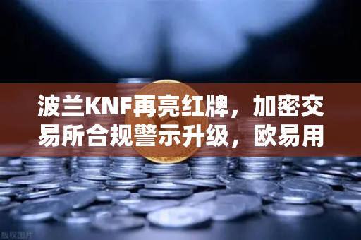 波兰KNF再亮红牌，加密交易所合规警示升级，欧易用户如何安全应对？