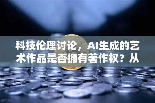 科技伦理讨论，AI生成的艺术作品是否拥有著作权？从欧易交易所官网的数字化浪潮看版权困境