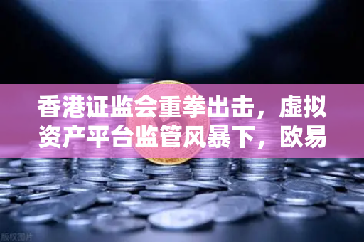 香港证监会重拳出击，虚拟资产平台监管风暴下，欧易交易所如何合规前行？