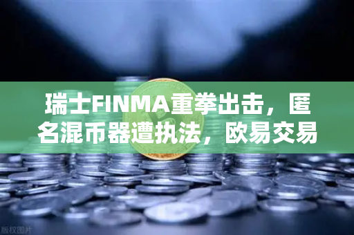 瑞士FINMA重拳出击，匿名混币器遭执法，欧易交易所下载用户需警惕合规新变局